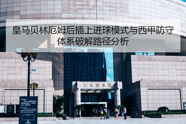 皇马贝林厄姆后插上进球模式与西甲防守体系破解路径分析