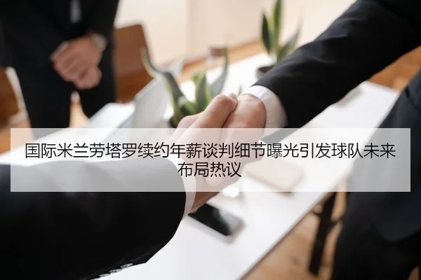 国际米兰劳塔罗续约年薪谈判细节曝光引发球队未来布局热议
