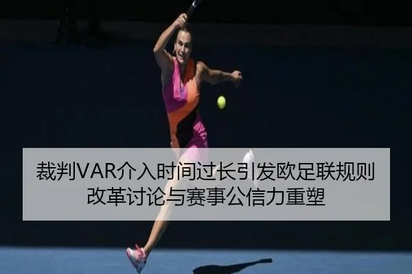 裁判VAR介入时间过长引发欧足联规则改革讨论与赛事公信力重塑