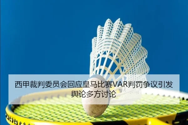 西甲裁判委员会回应皇马比赛VAR判罚争议引发舆论多方讨论