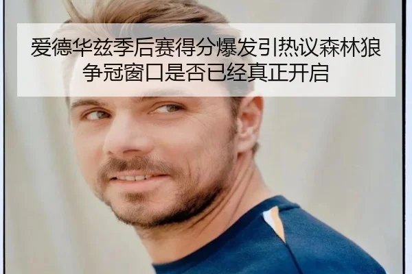爱德华兹季后赛得分爆发引热议森林狼争冠窗口是否已经真正开启（kaiyun）